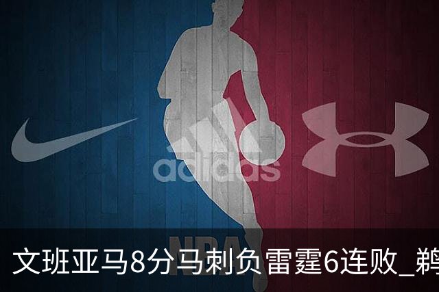 文班亚马8分马刺负雷霆6连败 鹈鹕大胜独行侠