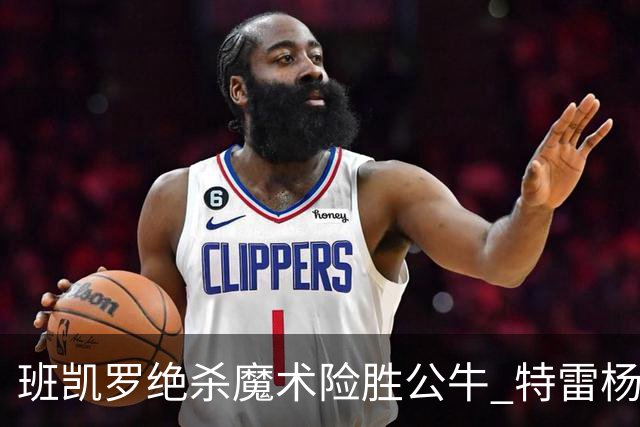 班凯罗绝杀魔术险胜公牛 特雷杨15+17老鹰惜败